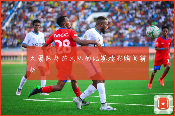 火箭队与热火队的比赛精彩瞬间解析
