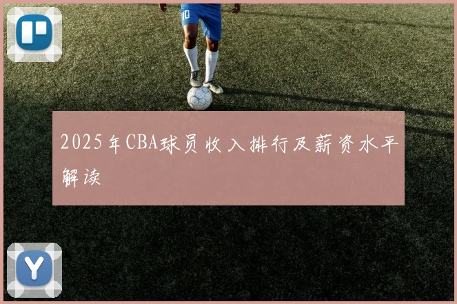 2025年CBA球员收入排行及薪资水平解读