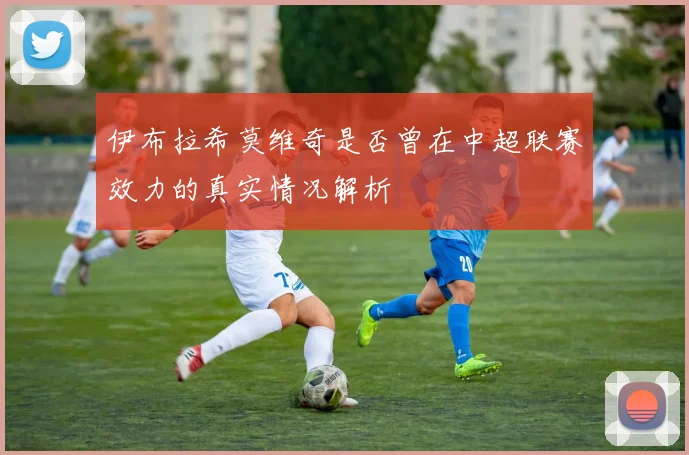 伊布拉希莫维奇是否曾在中超联赛效力的真实情况解析