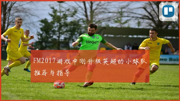 FM2017游戏中刚升级英超的小球队推荐与指导