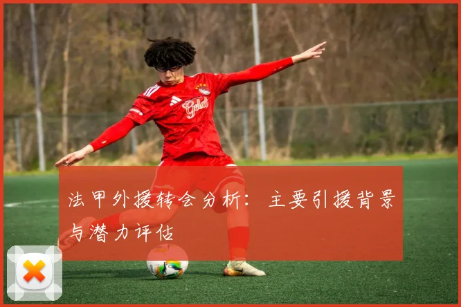 法甲外援转会分析：主要引援背景与潜力评估