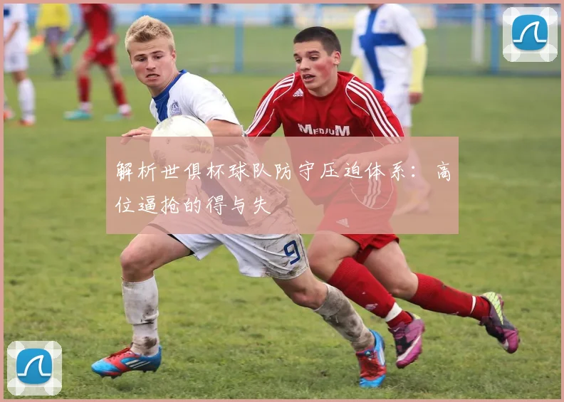 解析世俱杯球队防守压迫体系：高位逼抢的得与失
