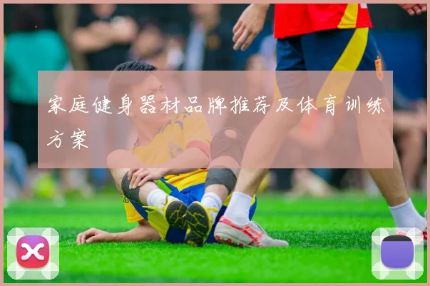家庭健身器材品牌推荐及体育训练方案