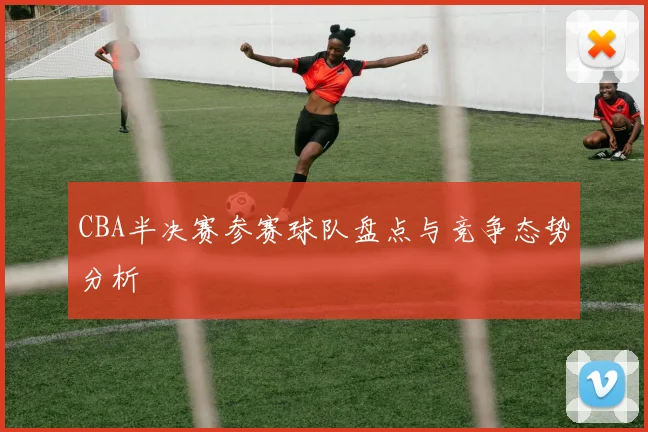 CBA半决赛参赛球队盘点与竞争态势分析