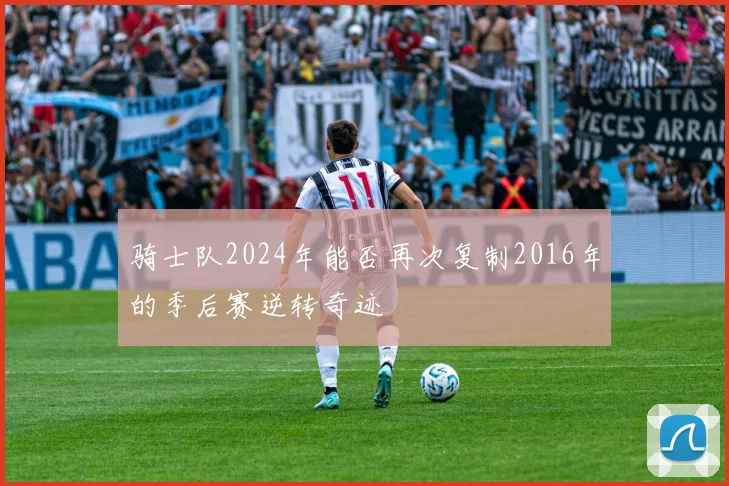 骑士队2024年能否再次复制2016年的季后赛逆转奇迹