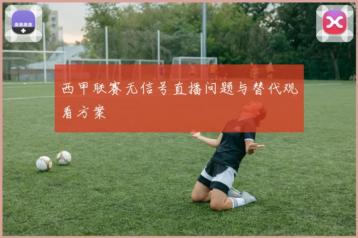 西甲联赛无信号直播问题与替代观看方案