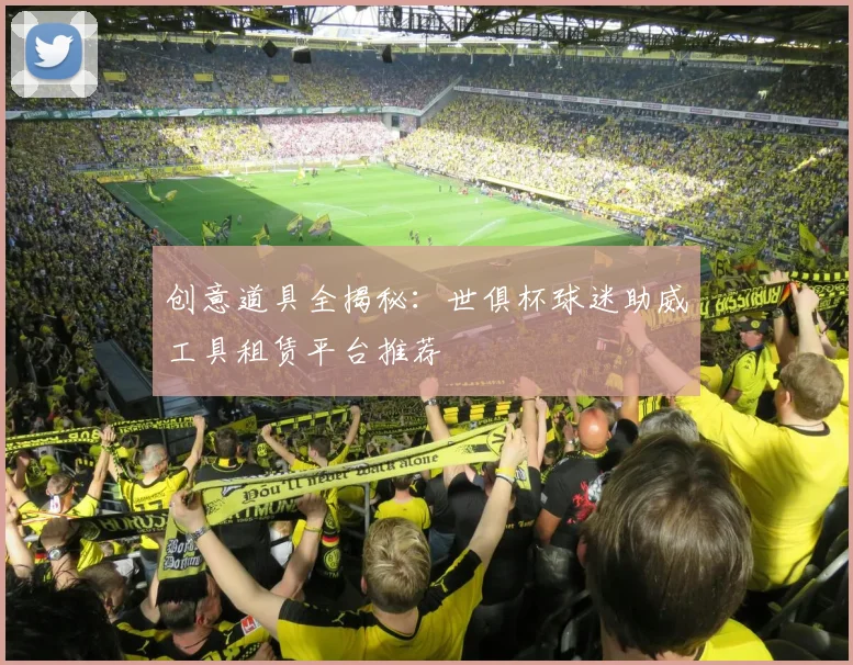 创意道具全揭秘：世俱杯球迷助威工具租赁平台推荐