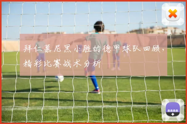 拜仁慕尼黑小胜的德甲球队回顾，精彩比赛战术分析