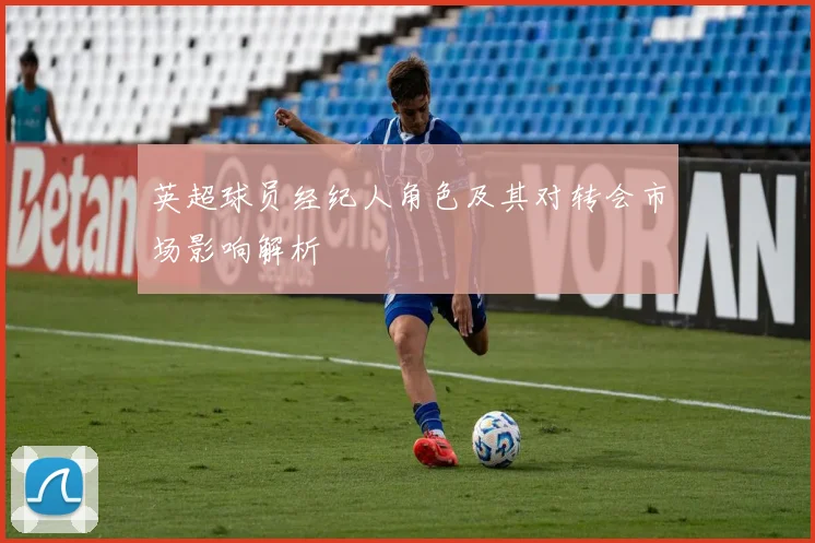 英超球员经纪人角色及其对转会市场影响解析