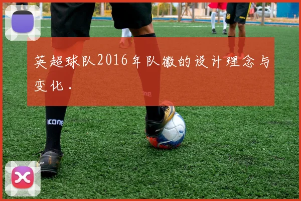 英超球队2016年队徽的设计理念与变化 .