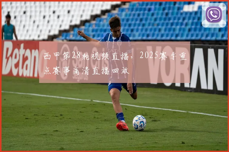 西甲第28轮视频直播，2025赛季重点赛事高清直播回放