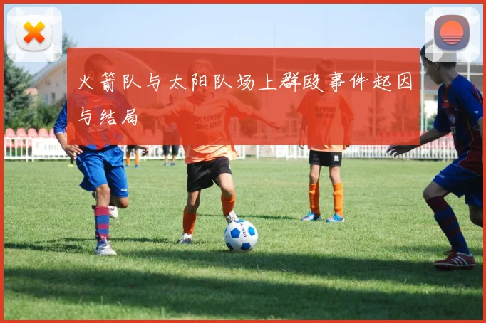 火箭队与太阳队场上群殴事件起因与结局